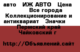 1.1) авто : ИЖ АВТО › Цена ­ 149 - Все города Коллекционирование и антиквариат » Значки   . Пермский край,Чайковский г.